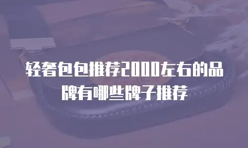 轻奢包包推荐2000左右的品牌有哪些牌子推荐