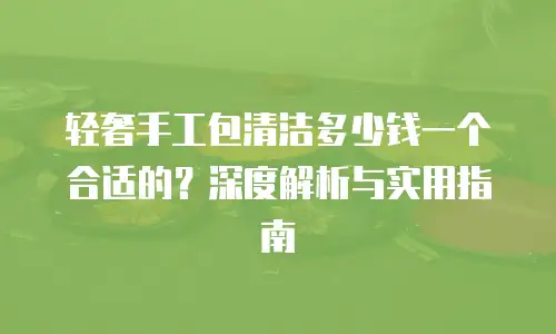轻奢手工包清洁多少钱一个合适的？深度解析与实用指南