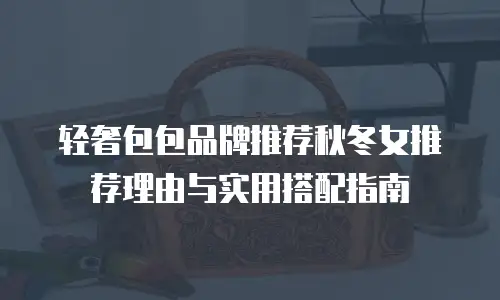 轻奢包包品牌推荐秋冬女推荐理由与实用搭配指南