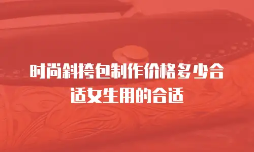 时尚斜挎包制作价格多少合适女生用的合适