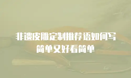 非遗皮雕定制推荐语如何写简单又好看简单