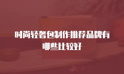 时尚轻奢包制作推荐品牌有哪些比较好