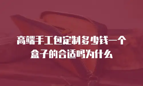 高端手工包定制多少钱一个盒子的合适吗为什么