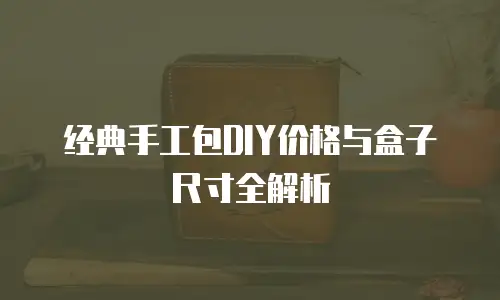 经典手工包DIY价格与盒子尺寸全解析