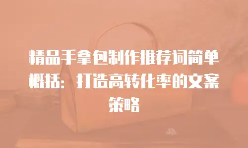 精品手拿包制作推荐词简单概括：打造高转化率的文案策略
