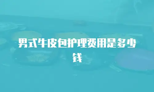 男式牛皮包护理费用是多少钱