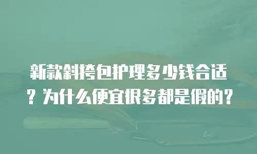 新款斜挎包护理多少钱合适？为什么便宜很多都是假的？