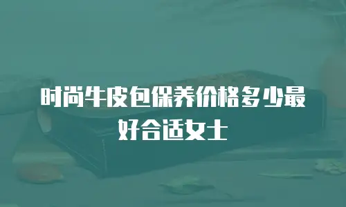 时尚牛皮包保养价格多少最好合适女士
