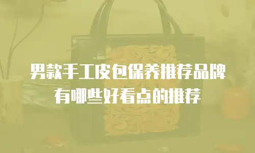 男款手工皮包保养推荐品牌有哪些好看点的推荐