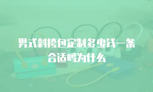 男式斜挎包定制多少钱一条合适吗为什么