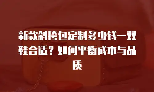 新款斜挎包定制多少钱一双鞋合适？如何平衡成本与品质