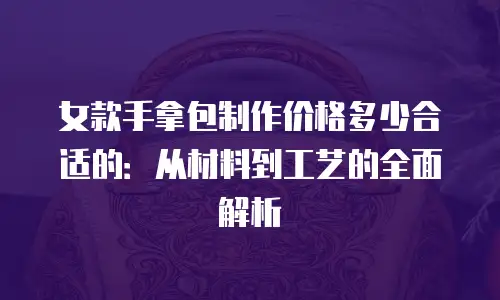 女款手拿包制作价格多少合适的：从材料到工艺的全面解析
