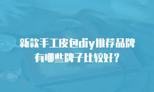 新款手工皮包diy推荐品牌有哪些牌子比较好？
