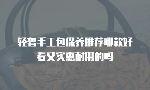 轻奢手工包保养推荐哪款好看又实惠耐用的吗