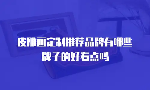 皮雕画定制推荐品牌有哪些牌子的好看点吗