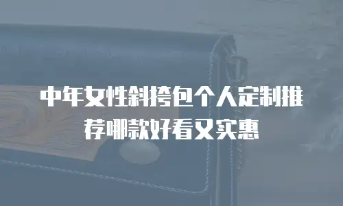 中年女性斜挎包个人定制推荐哪款好看又实惠