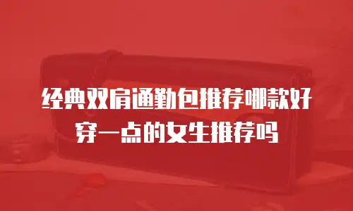 经典双肩通勤包推荐哪款好穿一点的女生推荐吗