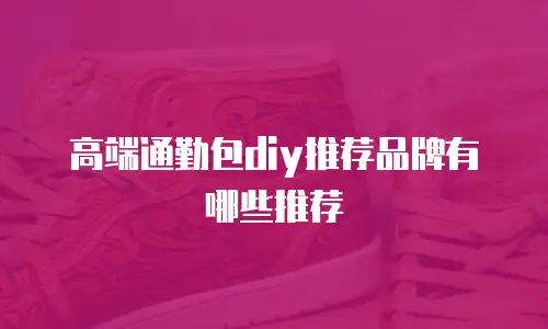 高端通勤包diy推荐品牌有哪些推荐
