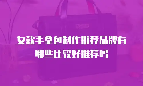 女款手拿包制作推荐品牌有哪些比较好推荐吗