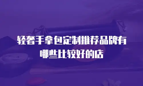 轻奢手拿包定制推荐品牌有哪些比较好的店