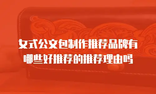 女式公文包制作推荐品牌有哪些好推荐的推荐理由吗