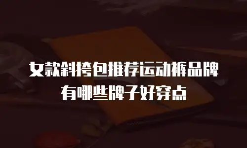 女款斜挎包推荐运动裤品牌有哪些牌子好穿点