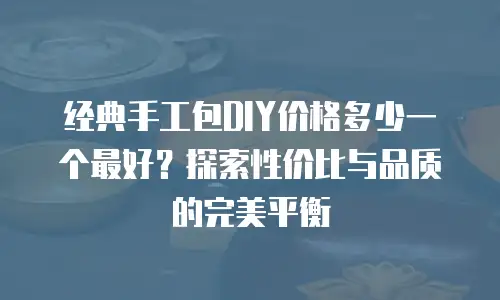 经典手工包DIY价格多少一个最好？探索性价比与品质的完美平衡
