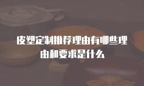 皮塑定制推荐理由有哪些理由和要求是什么