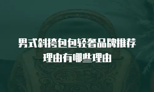 男式斜挎包包轻奢品牌推荐理由有哪些理由