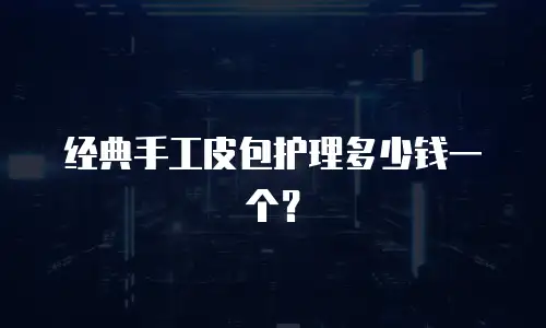 经典手工皮包护理多少钱一个？
