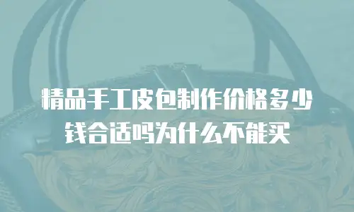 精品手工皮包制作价格多少钱合适吗为什么不能买