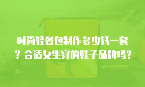 时尚轻奢包制作多少钱一套？合适女生穿的鞋子品牌吗？