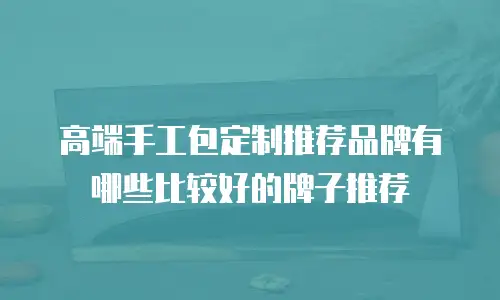 高端手工包定制推荐品牌有哪些比较好的牌子推荐