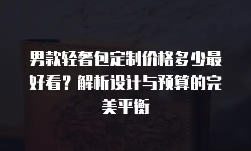 男款轻奢包定制价格多少最好看？解析设计与预算的完美平衡