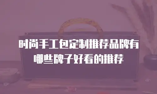时尚手工包定制推荐品牌有哪些牌子好看的推荐
