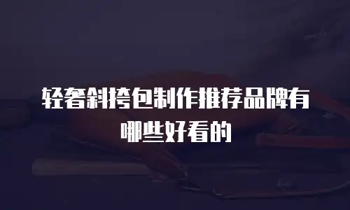 轻奢斜挎包制作推荐品牌有哪些好看的