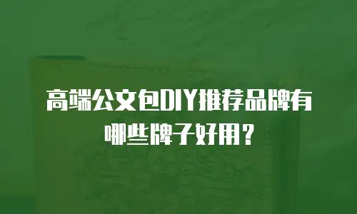 高端公文包DIY推荐品牌有哪些牌子好用？