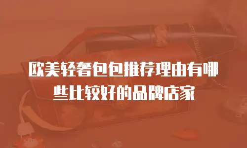 欧美轻奢包包推荐理由有哪些比较好的品牌店家