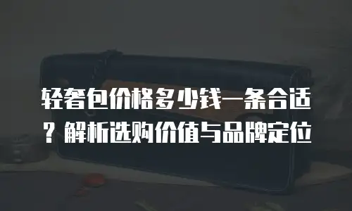 轻奢包价格多少钱一条合适？解析选购价值与品牌定位