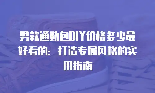 男款通勤包DIY价格多少最好看的：打造专属风格的实用指南