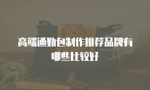 高端通勤包制作推荐品牌有哪些比较好