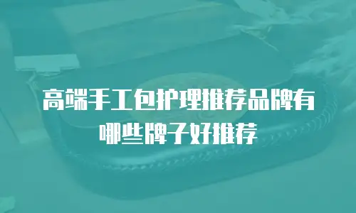高端手工包护理推荐品牌有哪些牌子好推荐