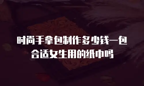 时尚手拿包制作多少钱一包合适女生用的纸巾吗
