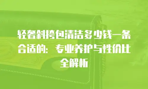 轻奢斜挎包清洁多少钱一条合适的：专业养护与性价比全解析