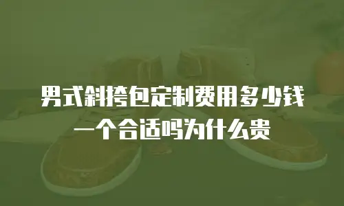 男式斜挎包定制费用多少钱一个合适吗为什么贵
