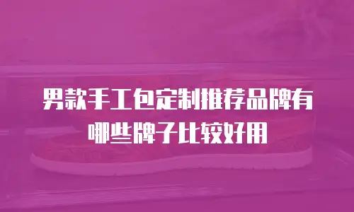 男款手工包定制推荐品牌有哪些牌子比较好用