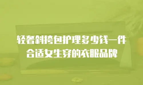 轻奢斜挎包护理多少钱一件合适女生穿的衣服品牌