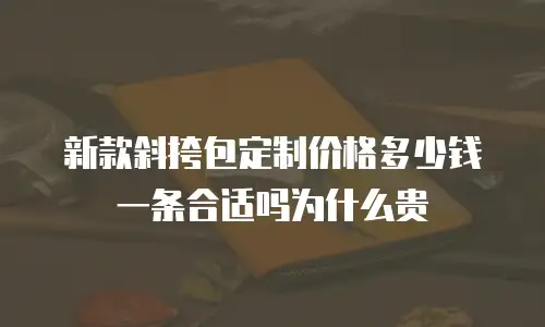 新款斜挎包定制价格多少钱一条合适吗为什么贵