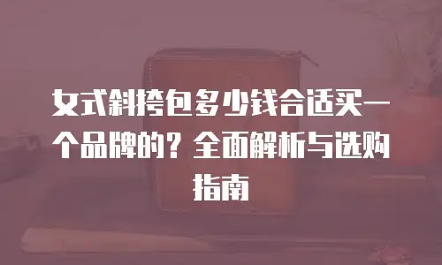 女式斜挎包多少钱合适买一个品牌的？全面解析与选购指南