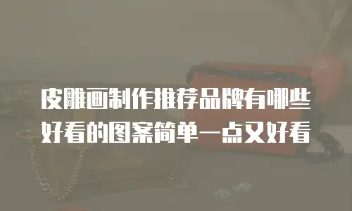 皮雕画制作推荐品牌有哪些好看的图案简单一点又好看